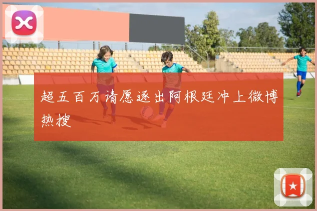 超五百万请愿逐出阿根廷冲上微博热搜