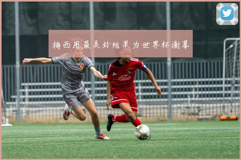 梅西用最美好结果为世界杯谢幕