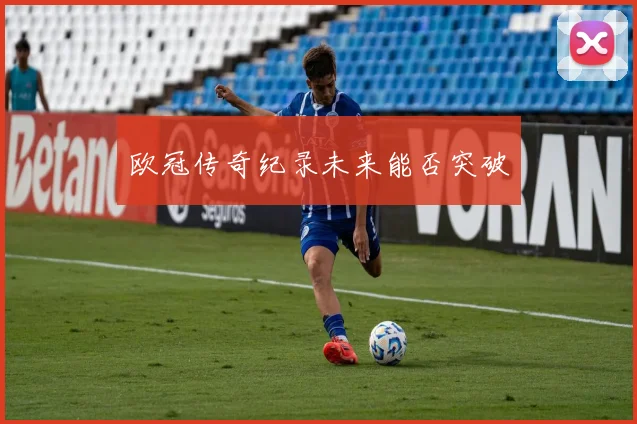 欧冠传奇纪录未来能否突破