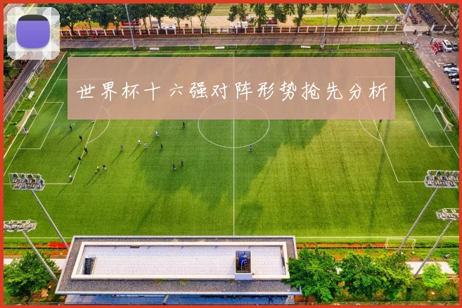 世界杯十六强对阵形势抢先分析
