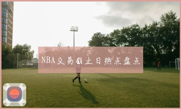 NBA交易截止日热点盘点