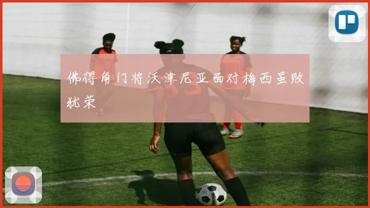 佛得角门将沃津尼亚面对梅西虽败犹荣