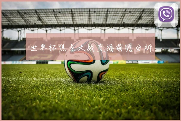 世界杯焦点大战直播前瞻分析
